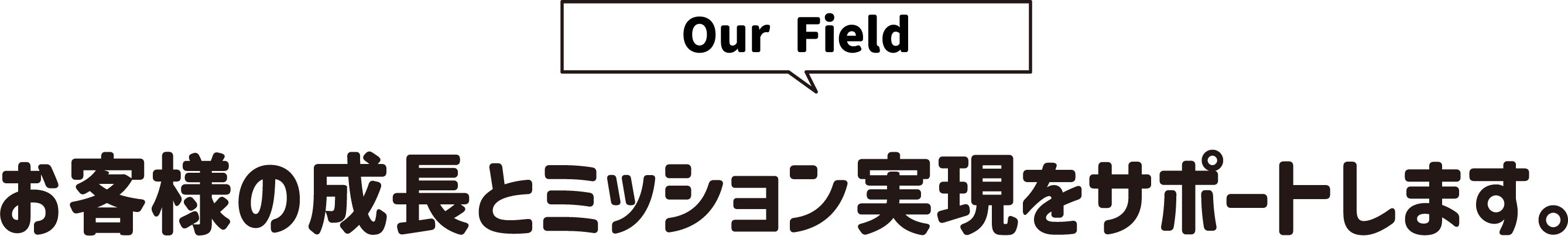 [Our Field]お客様の成長とミッション実現をサポートします