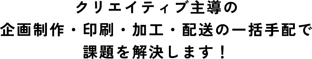 クリエイティブ主導の企画制作・印刷・加工・配送の一括手配で課題を解決します！