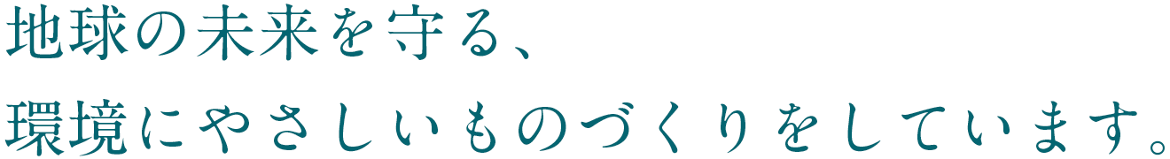 地球の未来を守る、環境にやさしいものづくりをしています。